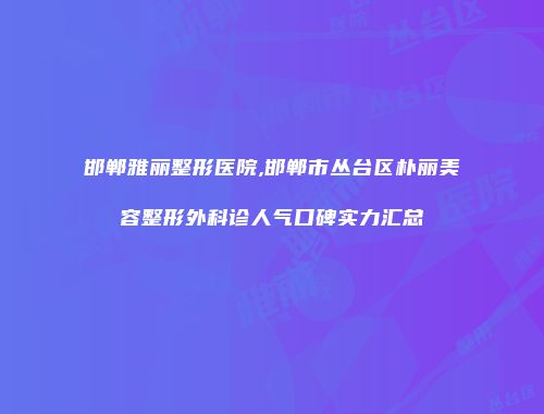 邯郸雅丽整形医院,邯郸市丛台区朴丽美容整形外科诊人气口碑实力汇总