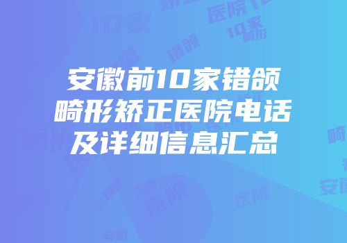 安徽前10家错颌畸形矫正医院电话及详细信息汇总