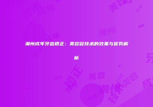 潮州成年牙齿矫正：美容冠技术的效果与优势解析