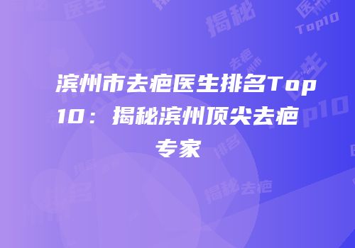 滨州市去疤医生排名Top10：揭秘滨州顶尖去疤专家