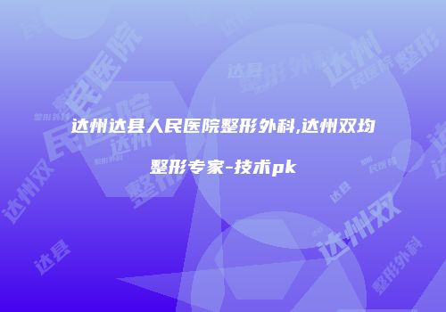 达州达县人民医院整形外科,达州双均整形专家-技术pk