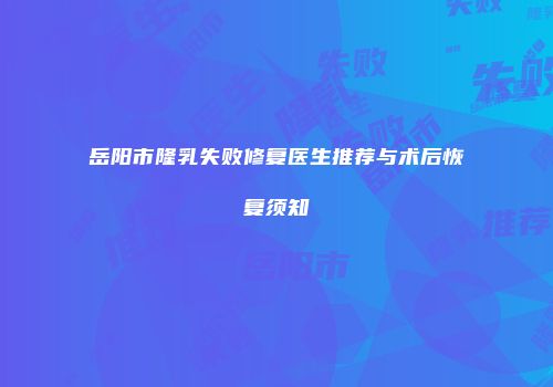 岳阳市隆乳失败修复医生推荐与术后恢复须知