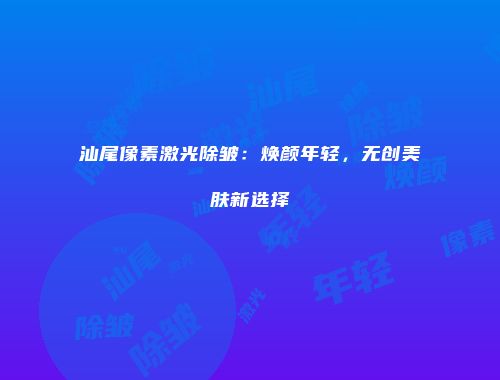 汕尾像素激光除皱：焕颜年轻，无创美肤新选择