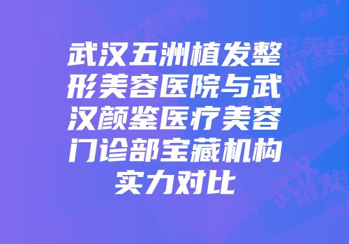 武汉五洲植发整形美容医院与武汉颜鉴医疗美容门诊部宝藏机构实力对比