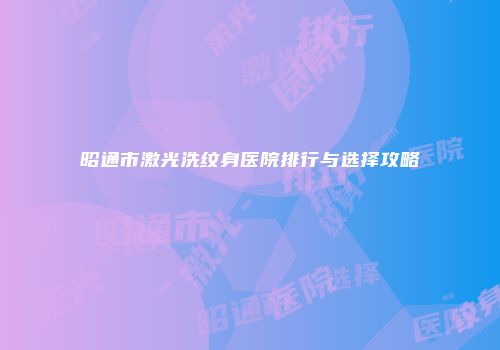 昭通市激光洗纹身医院排行与选择攻略