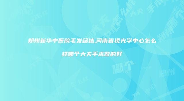 郑州新华中医院毛发移植,河南省视光学中心怎么样哪个大夫手术做的好