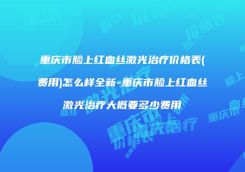 重庆市脸上红血丝激光治疗价格表(费用)怎么样全新-重庆市脸上红血丝激光治疗大概要多少费用