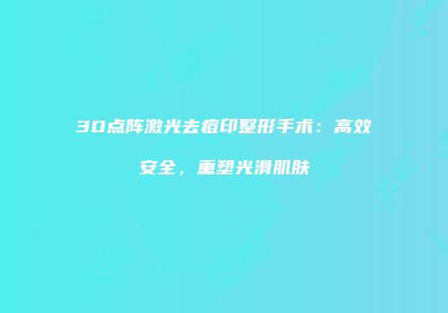 3D点阵激光去痘印整形手术：高效安全，重塑光滑肌肤
