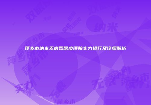 萍乡市纳米无痕双眼皮医院实力排行及详细解析
