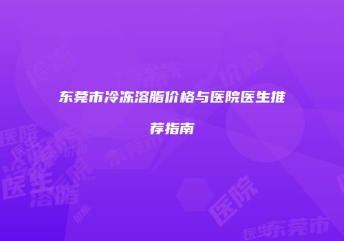东莞市冷冻溶脂价格与医院医生推荐指南