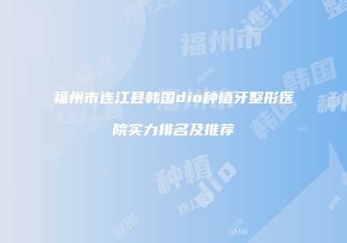 福州市连江县韩国dio种植牙整形医院实力排名及推荐