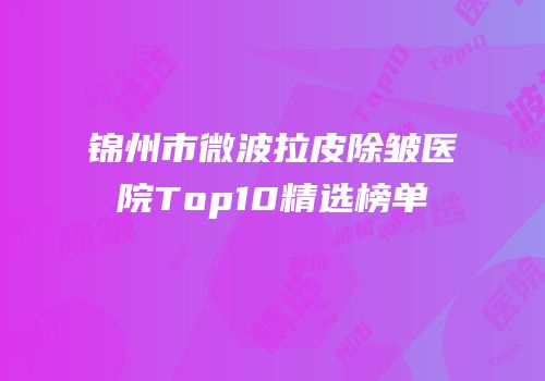 锦州市微波拉皮除皱医院Top10精选榜单
