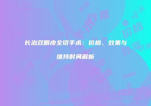 长治双眼皮全切手术：价格、效果与维持时间解析