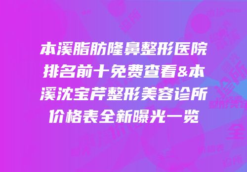 本溪脂肪隆鼻整形医院排名前十免费查看&本溪沈宝芹整形美容诊所价格表全新曝光一览