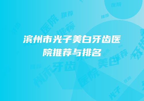 滨州市光子美白牙齿医院推荐与排名