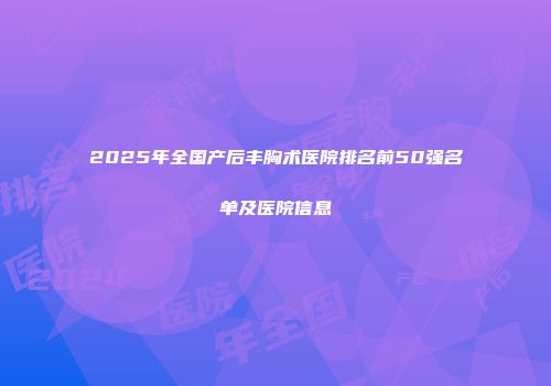 2025年全国产后丰胸术医院排名前50强名单及医院信息