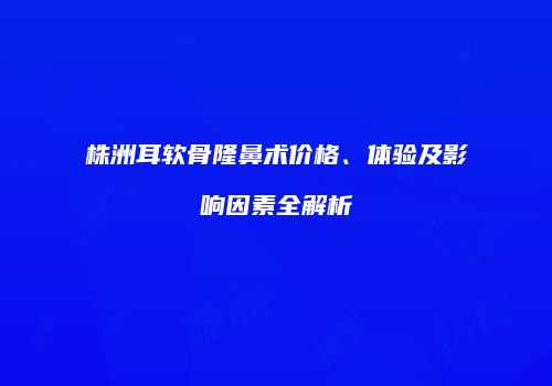 株洲耳软骨隆鼻术价格、体验及影响因素全解析