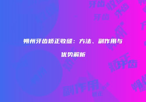 朔州牙齿矫正收缝：方法、副作用与优势解析