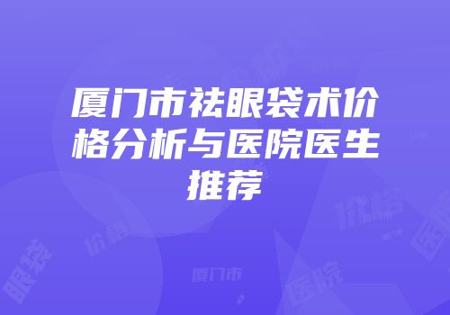 厦门市祛眼袋术价格分析与医院医生推荐