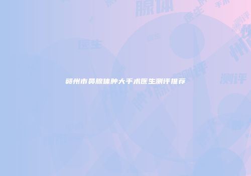 赣州市鼻腺体肿大手术医生测评推荐