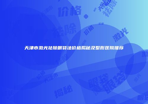 天津市激光祛除眼袋法价格揭秘及整形医院推荐