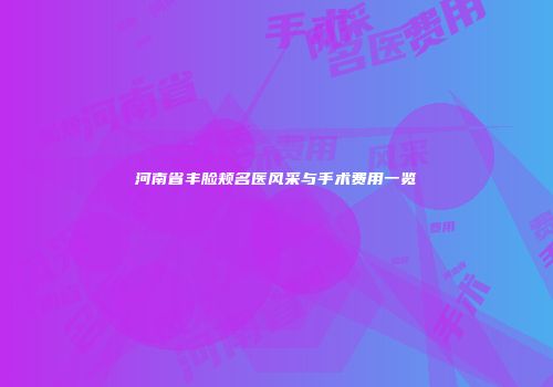 河南省丰脸颊名医风采与手术费用一览
