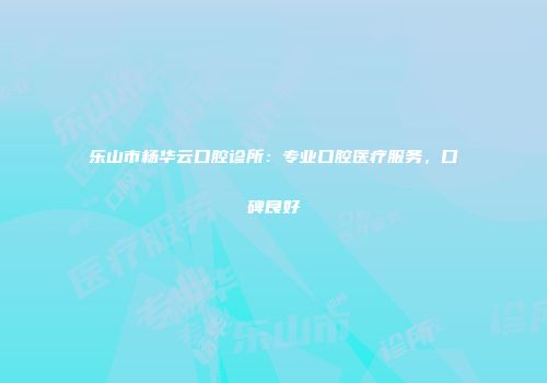 乐山市杨华云口腔诊所：专业口腔医疗服务，口碑良好