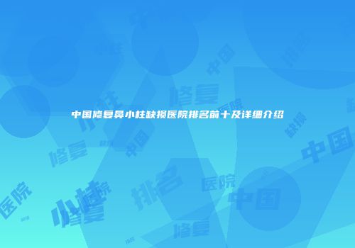 中国修复鼻小柱缺损医院排名前十及详细介绍