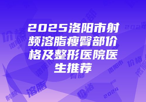 2025洛阳市射频溶脂瘦臀部价格及整形医院医生推荐