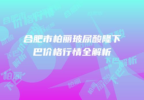 合肥市柏丽玻尿酸隆下巴价格行情全解析