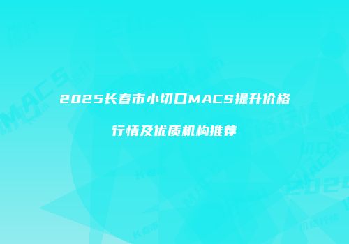 2025长春市小切口MACS提升价格行情及优质机构推荐