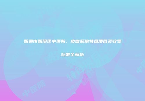 昭通市昭阳区中医院：皮瓣移植特色项目及收费标准全解析