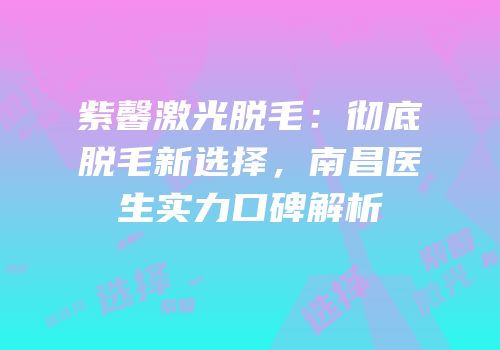 紫馨激光脱毛：彻底脱毛新选择，南昌医生实力口碑解析