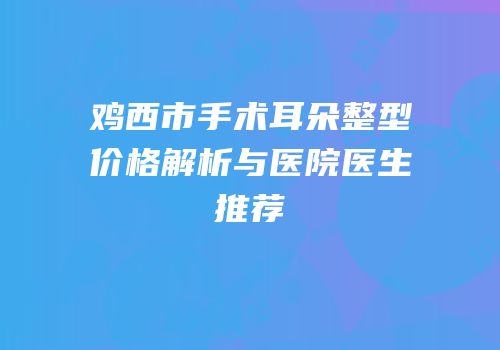 鸡西市手术耳朵整型价格解析与医院医生推荐