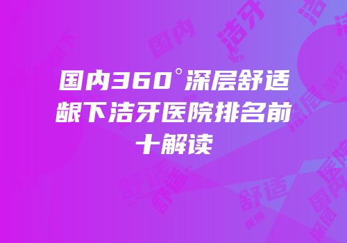 国内360°深层舒适龈下洁牙医院排名前十解读