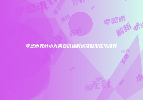 孝感市无针水光美容价格解析及整形医院推荐