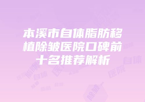 本溪市自体脂肪移植除皱医院口碑前十名推荐解析
