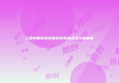 三明市眼部微创整形医院排名及特色解析