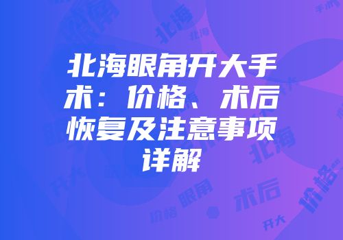 北海眼角开大手术：价格、术后恢复及注意事项详解
