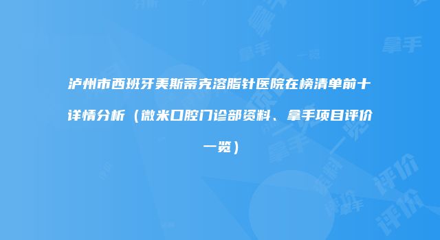 泸州市西班牙美斯蒂克溶脂针医院在榜清单前十详情分析（微米口腔门诊部资料、拿手项目评价一览）