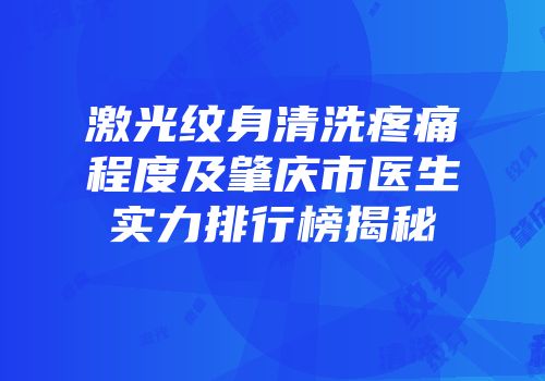 激光纹身清洗疼痛程度及肇庆市医生实力排行榜揭秘