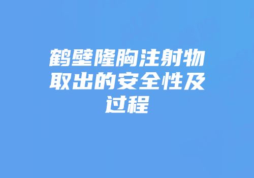 鹤壁隆胸注射物取出的安全性及过程