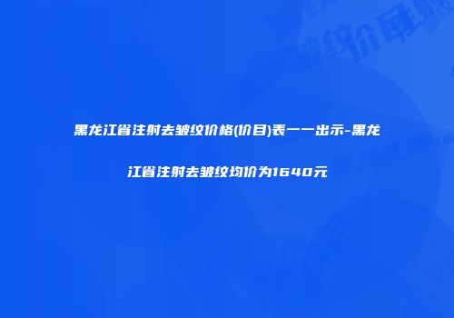 黑龙江省注射去皱纹价格(价目)表一一出示-黑龙江省注射去皱纹均价为1640元