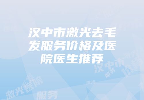 汉中市激光去毛发服务价格及医院医生推荐