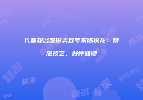 长春知名整形美容专家陈俊龙：精湛技艺，好评如潮