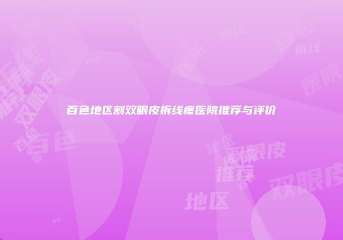 百色地区割双眼皮拆线疼医院推荐与评价