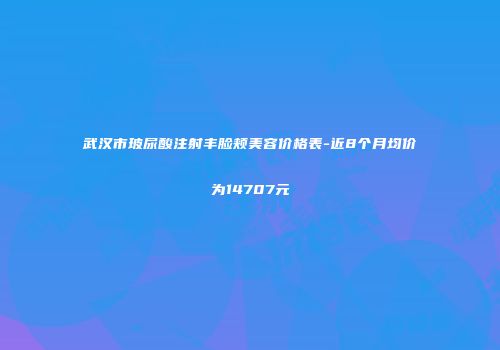 武汉市玻尿酸注射丰脸颊美容价格表-近8个月均价为14707元