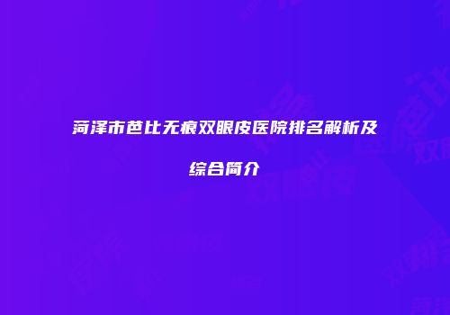 菏泽市芭比无痕双眼皮医院排名解析及综合简介