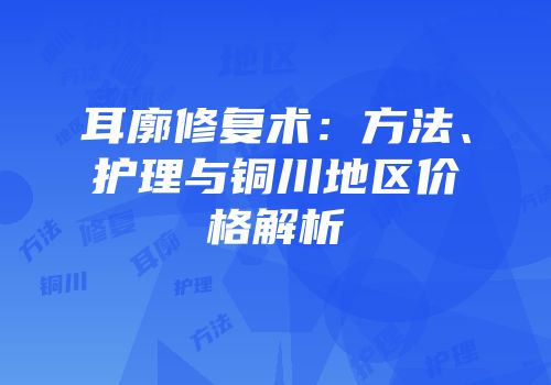 耳廓修复术：方法、护理与铜川地区价格解析