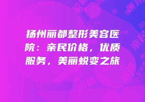 扬州丽都整形美容医院：亲民价格，优质服务，美丽蜕变之旅